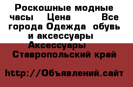 Роскошные модные часы  › Цена ­ 160 - Все города Одежда, обувь и аксессуары » Аксессуары   . Ставропольский край